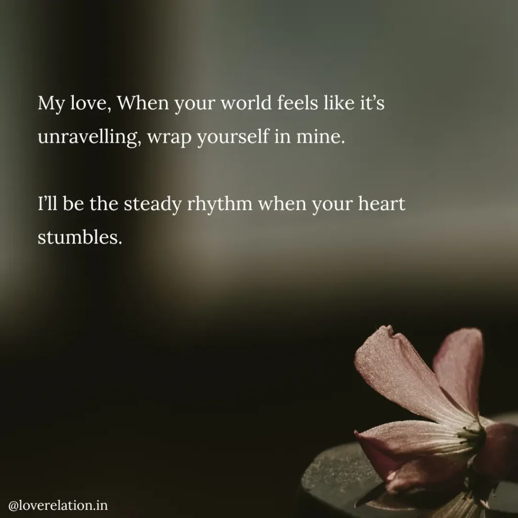 60 Long Deep Love Messages for Him That’ll Melt His Heart An image with a flower in the bottom right corner and blurred background, with a message written: My love, When your world feels like it’s unravelling, wrap yourself in mine. I’ll be the steady rhythm when your heart stumbles.