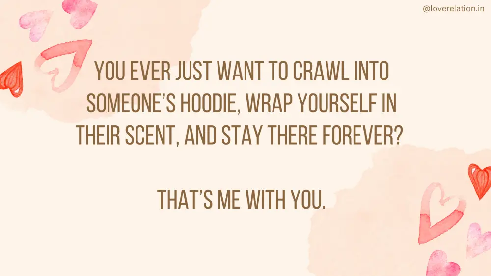 60 Long Deep Love Messages for Him That’ll Melt His Heart A Image with a message written : You ever just want to crawl into someone’s hoodie, wrap yourself in their scent, and stay there forever? That’s me with you. The background of the image is pinkish with heart illustration on sides.
